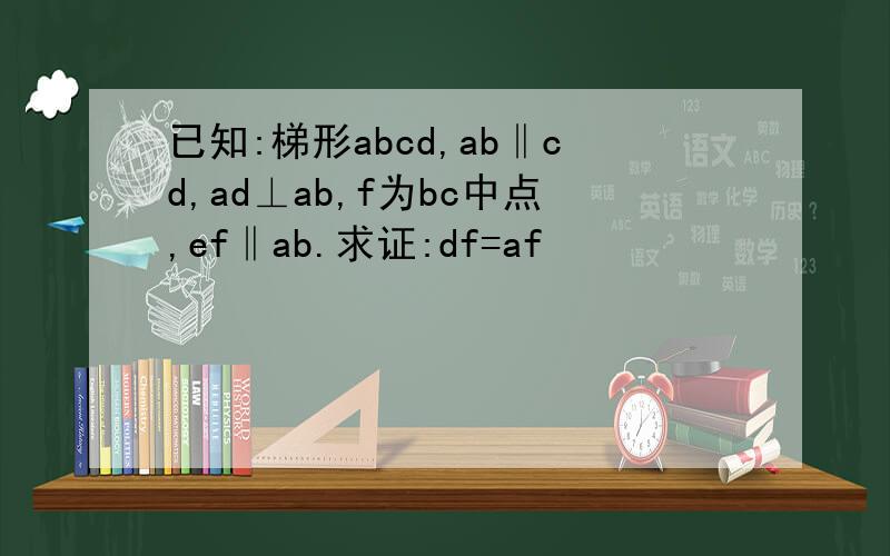 已知:梯形abcd,ab‖cd,ad⊥ab,f为bc中点,ef‖ab.求证:df=af