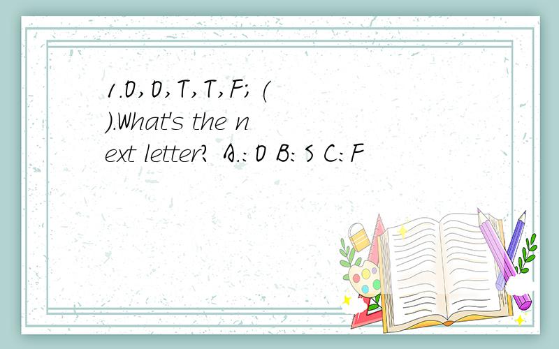 1.O,O,T,T,F;( ).What's the next letter? A.:O B:S C:F