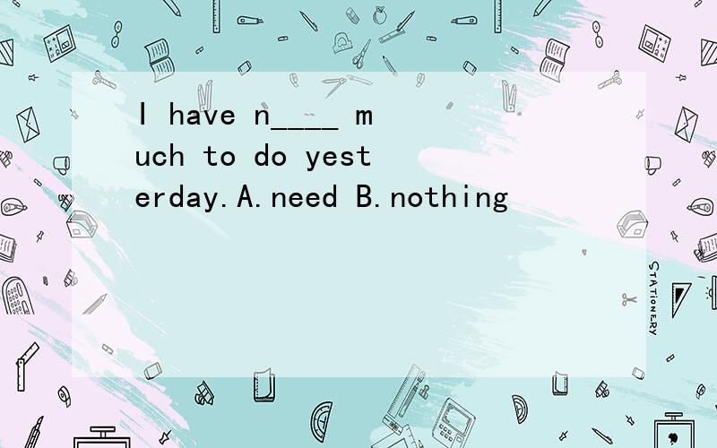 I have n____ much to do yesterday.A.need B.nothing