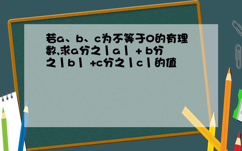 若a、b、c为不等于0的有理数,求a分之丨a丨 + b分之丨b丨 +c分之丨c丨的值