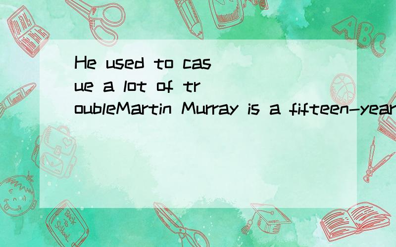 He used to casue a lot of troubleMartin Murray is a fifteen-year-old boy.He used to be a 