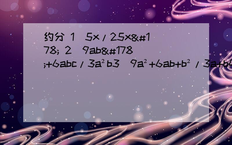 约分 1）5x/25x² 2)9ab²+6abc/3a²b3）9a²+6ab+b²/3a+b4)x²-36/2x+12