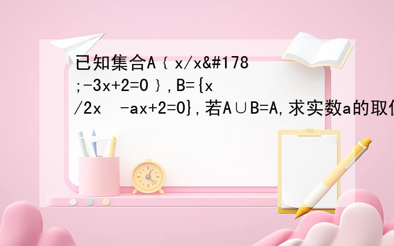已知集合A﹛x/x²-3x+2=0﹜,B={x/2x²-ax+2=0},若A∪B=A,求实数a的取值范围.