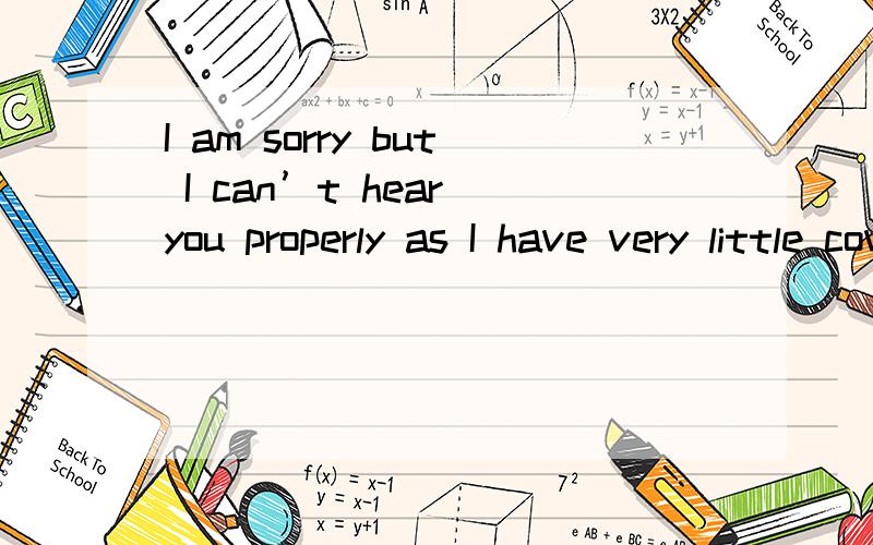 I am sorry but I can’t hear you properly as I have very little coverage.as 这个表示什么啊.为什么要加as 不是because