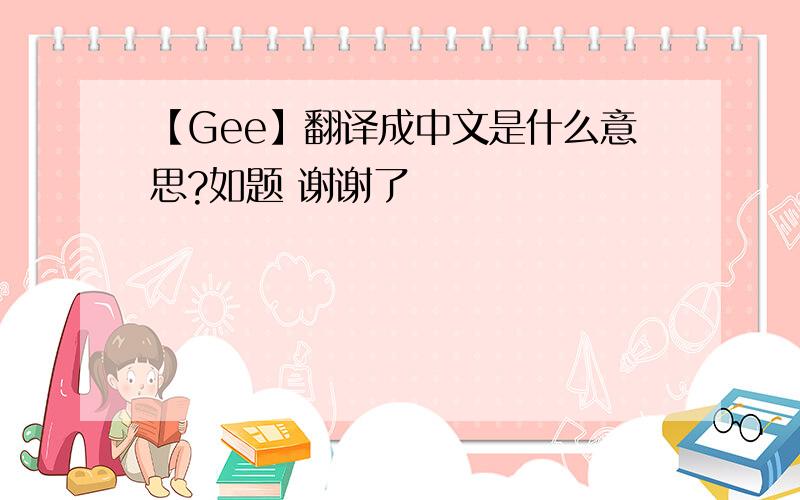 【Gee】翻译成中文是什么意思?如题 谢谢了
