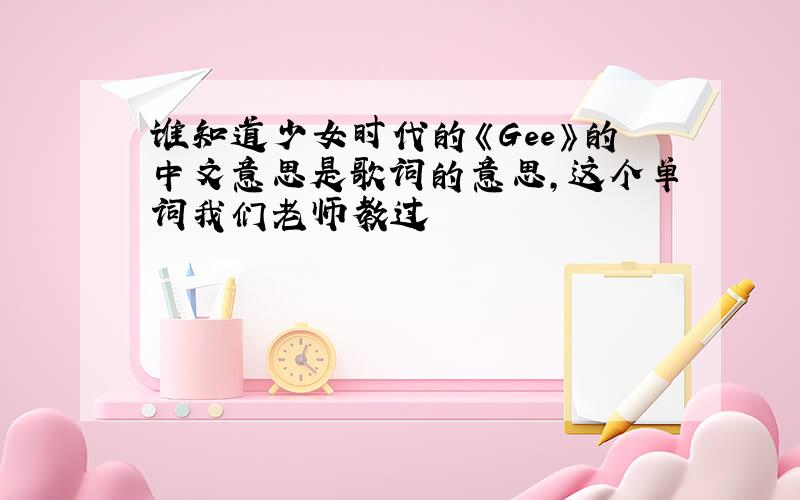 谁知道少女时代的《Gee》的中文意思是歌词的意思,这个单词我们老师教过