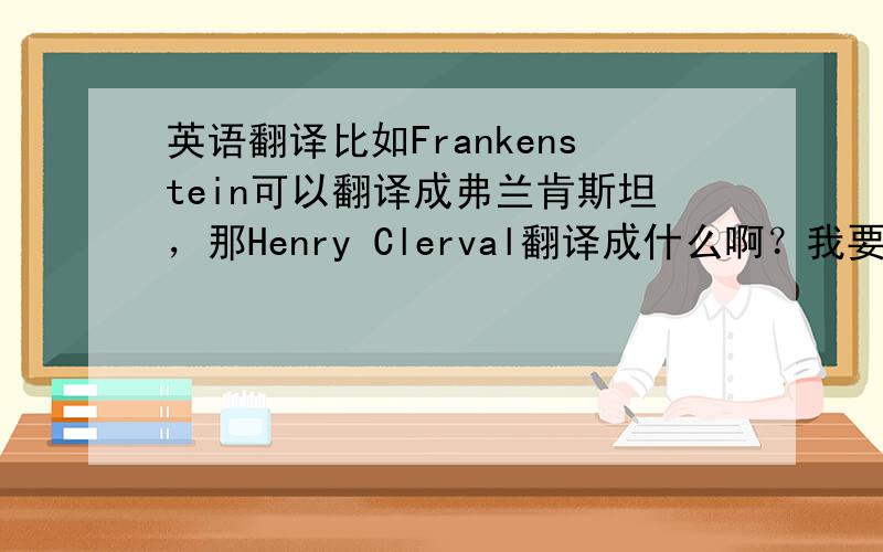 英语翻译比如Frankenstein可以翻译成弗兰肯斯坦，那Henry Clerval翻译成什么啊？我要的是全部人物的名称哦，谢谢………………急急急大哥，Henry Clerval 不只是亨利就ok了，后面的怎么解释呢？