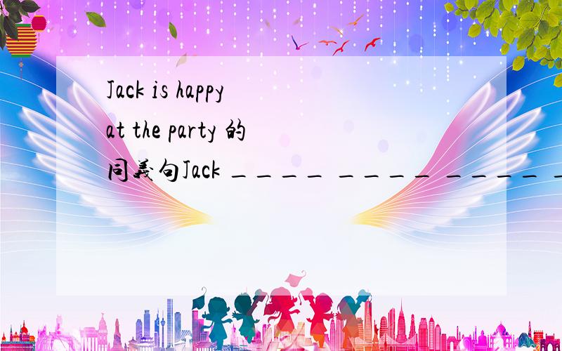 Jack is happy at the party 的同义句Jack ____ ____ ____ ____ at the party