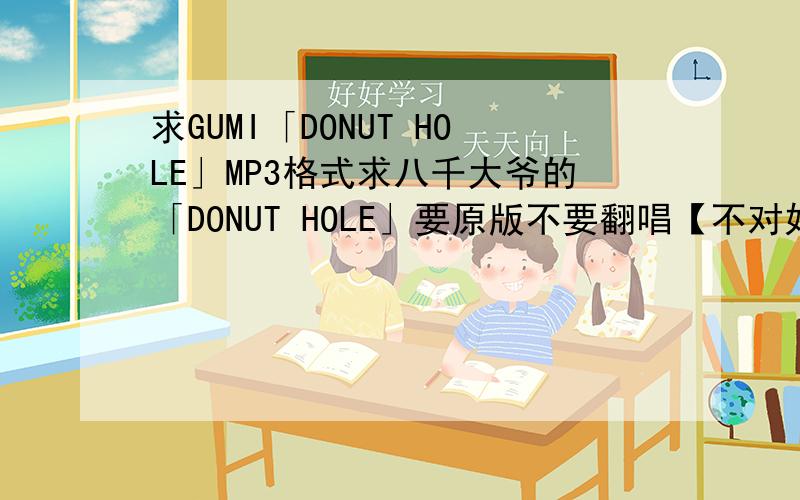 求GUMI「DONUT HOLE」MP3格式求八千大爷的「DONUT HOLE」要原版不要翻唱【不对好象没有……