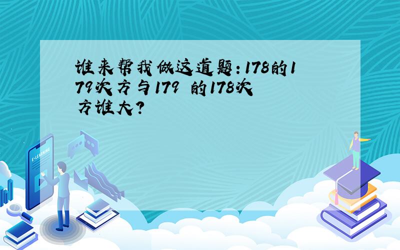 谁来帮我做这道题：178的179次方与179 的178次方谁大?