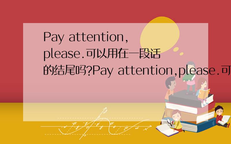 Pay attention,please.可以用在一段话的结尾吗?Pay attention,please.可以用在一段话的结尾吗?