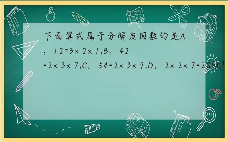 下面算式属于分解质因数的是A：12=3×2×1,B：42=2×3×7,C：54=2×3×9,D：2×2×7=28快!