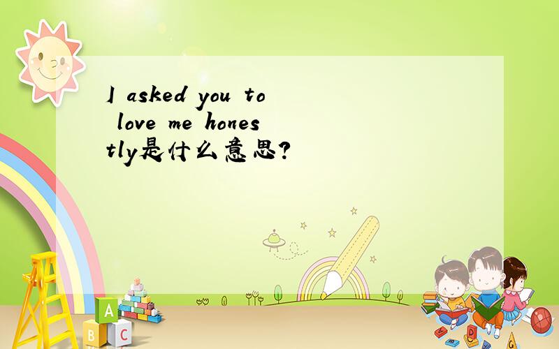 I asked you to love me honestly是什么意思?