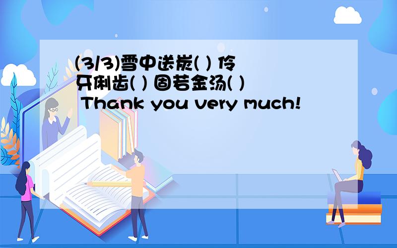 (3/3)雪中送炭( ) 伶牙俐齿( ) 固若金汤( ) Thank you very much!