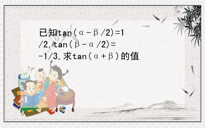 已知tan(α-β/2)=1/2,tan(β-α/2)=-1/3,求tan(α+β)的值