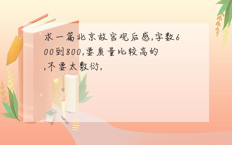 求一篇北京故宫观后感,字数600到800,要质量比较高的,不要太敷衍,