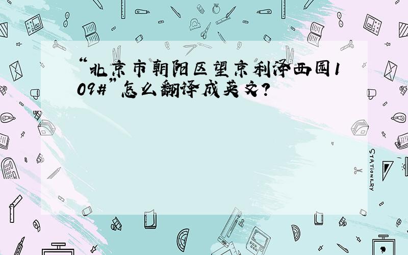 “北京市朝阳区望京利泽西园109#”怎么翻译成英文?