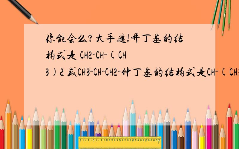 你能会么?大手进!异丁基的结构式是 CH2-CH-(CH3)2 或CH3-CH-CH2-仲丁基的结构式是CH-(CH3)-CH2-CH3或CH3-CH2-CH-说法对么?