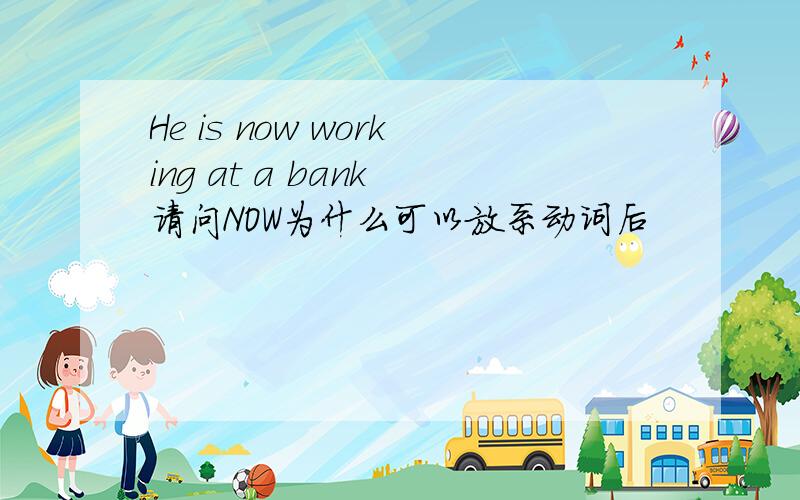 He is now working at a bank 请问NOW为什么可以放系动词后
