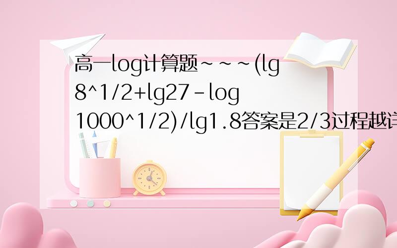 高一log计算题~~~(lg8^1/2+lg27-log1000^1/2)/lg1.8答案是2/3过程越详细越好!~~~