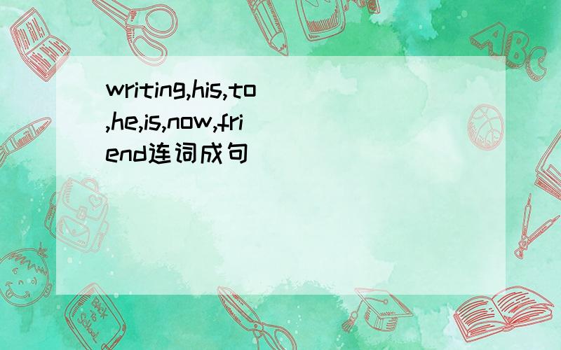 writing,his,to,he,is,now,friend连词成句