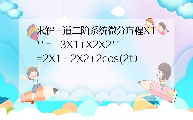 求解一道二阶系统微分方程X1''=-3X1+X2X2''=2X1-2X2+2cos(2t）