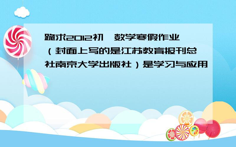 跪求2012初一数学寒假作业（封面上写的是江苏教育报刊总社南京大学出版社）是学习与应用