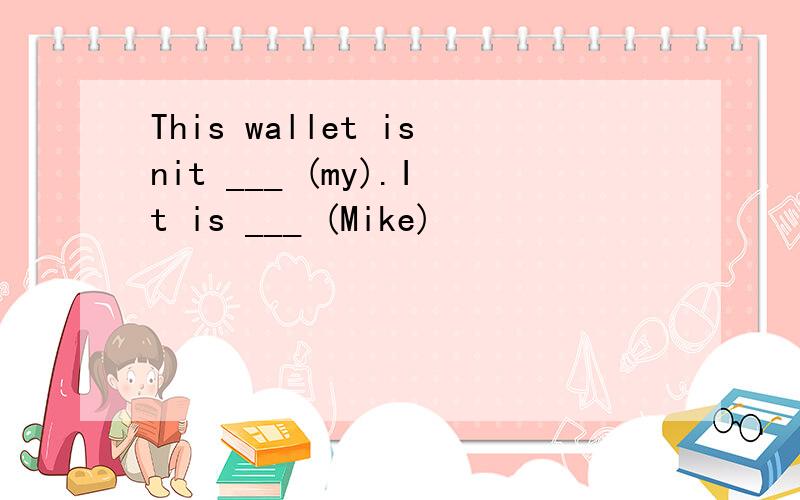 This wallet isnit ___ (my).It is ___ (Mike)