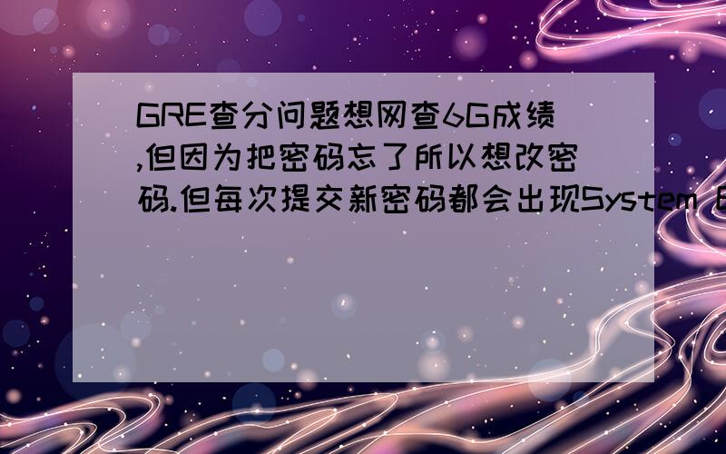GRE查分问题想网查6G成绩,但因为把密码忘了所以想改密码.但每次提交新密码都会出现System Error Important MessageAn error has occurred and we cannot complete your request at this time.Please try again later.怎么办哪?