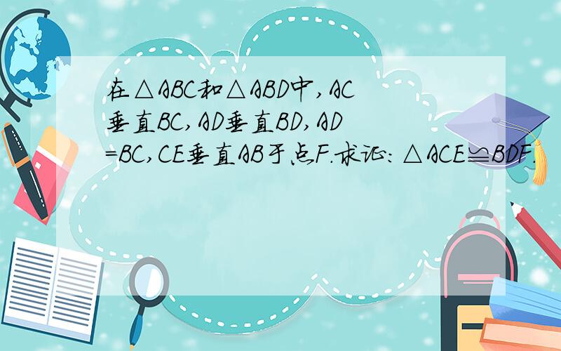 在△ABC和△ABD中,AC垂直BC,AD垂直BD,AD=BC,CE垂直AB于点F.求证：△ACE≌BDF.