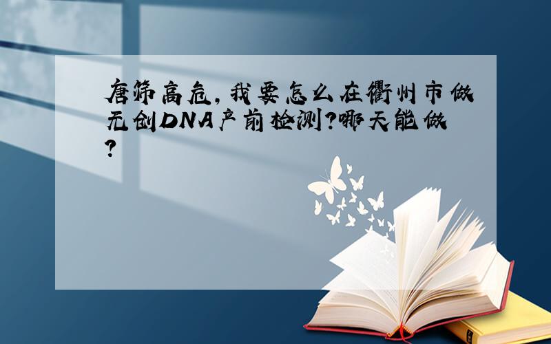 唐筛高危,我要怎么在衢州市做无创DNA产前检测?哪天能做?