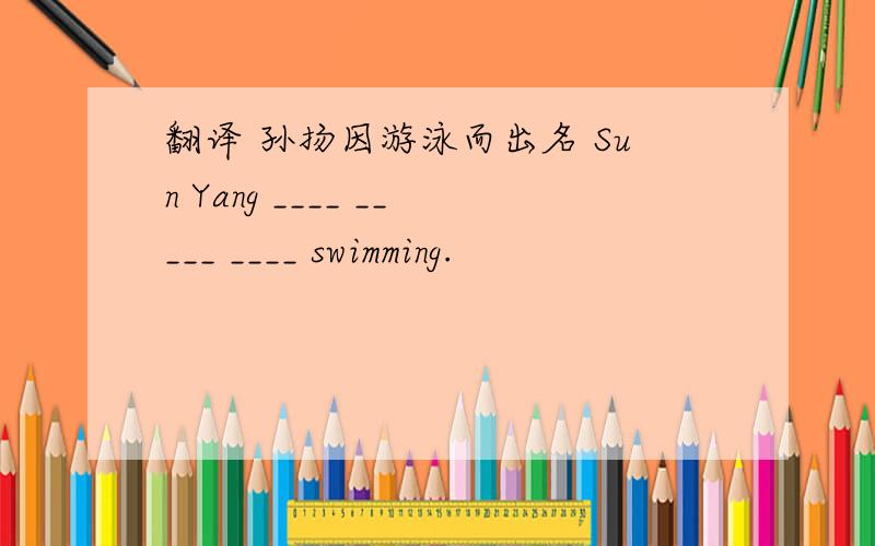 翻译 孙扬因游泳而出名 Sun Yang ____ _____ ____ swimming.