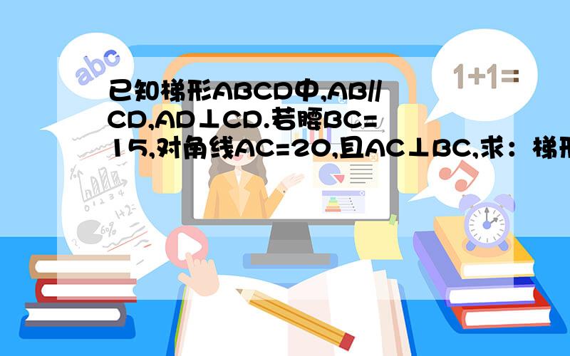 已知梯形ABCD中,AB//CD,AD⊥CD.若腰BC=15,对角线AC=20,且AC⊥BC,求：梯形ABCD的面积.