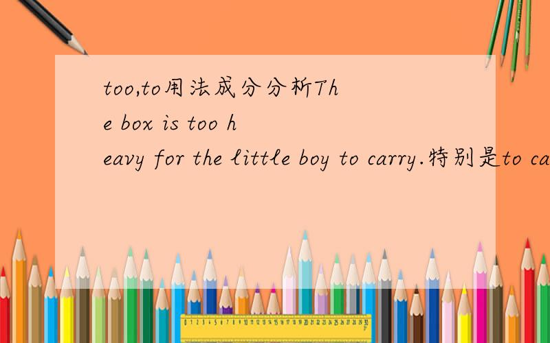 too,to用法成分分析The box is too heavy for the little boy to carry.特别是to carry是什么成分