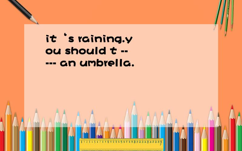 it‘s raining.you should t ----- an umbrella.
