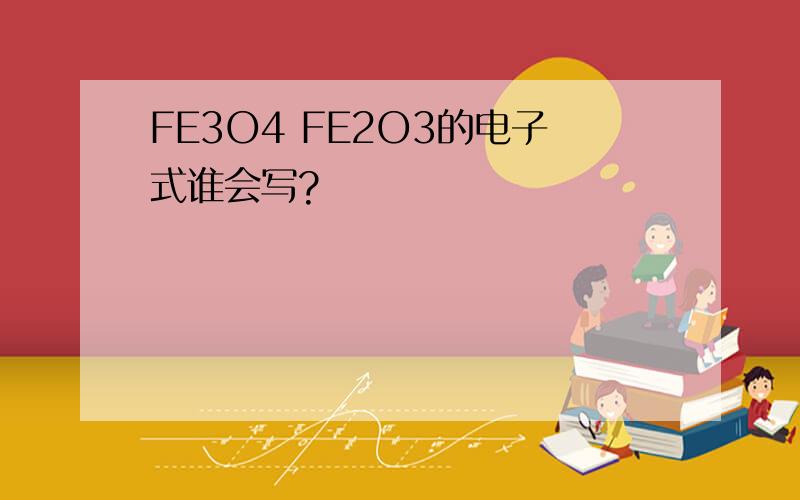 FE3O4 FE2O3的电子式谁会写?