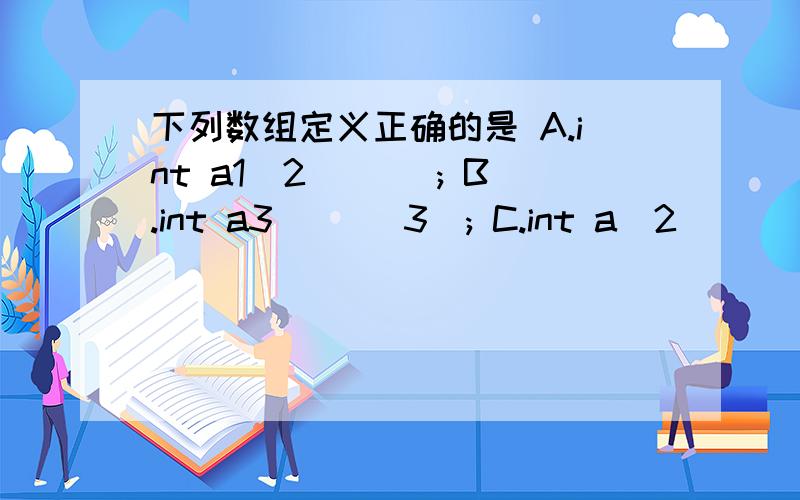 下列数组定义正确的是 A.int a1[2][ ]; B.int a3[ ][3]; C.int a[2][ ]={1,2,3}; D.int a2[ ][2]={{1},{2}}