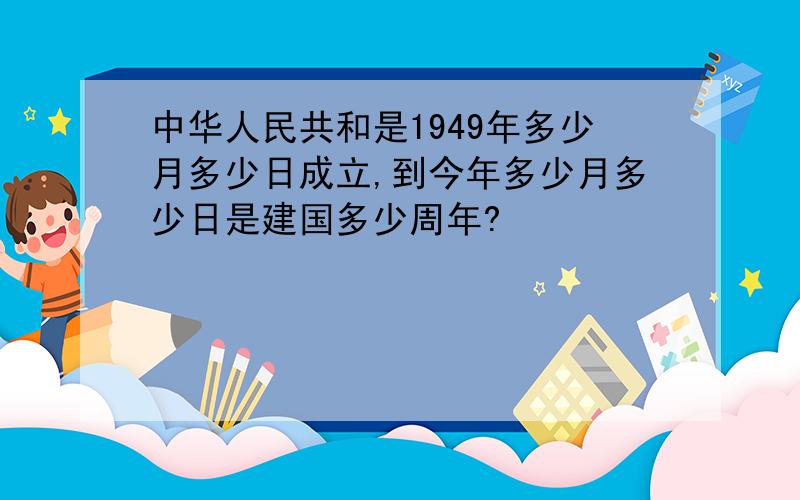 中华人民共和是1949年多少月多少日成立,到今年多少月多少日是建国多少周年?