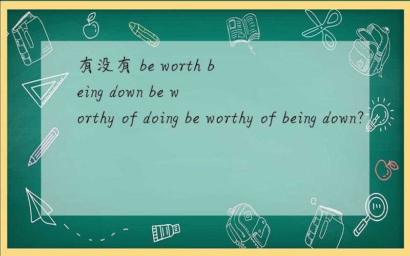 有没有 be worth being down be worthy of doing be worthy of being down?