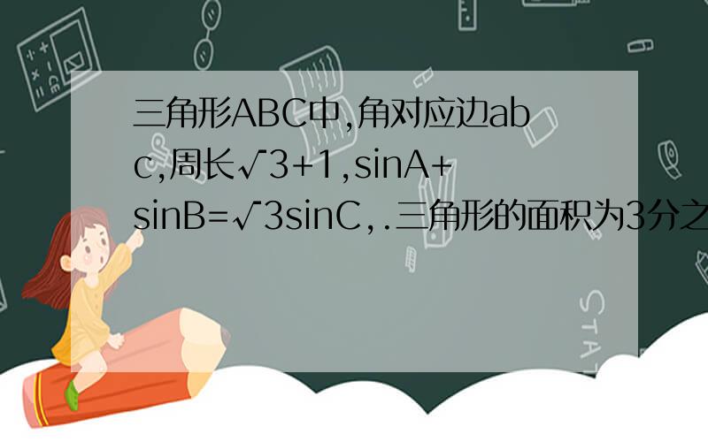 三角形ABC中,角对应边abc,周长√3+1,sinA+sinB=√3sinC,.三角形的面积为3分之8sinC求AB长…求TAN＜A+B＞给个过程…我们考试呢…急