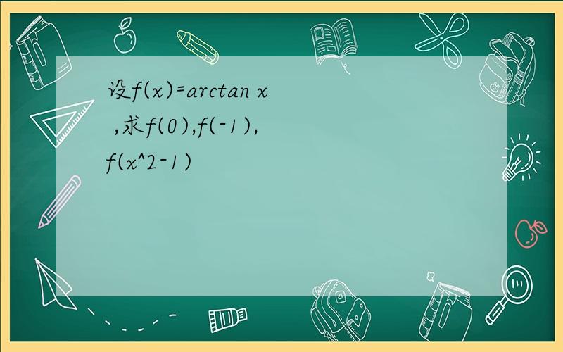 设f(x)=arctan x ,求f(0),f(-1),f(x^2-1)