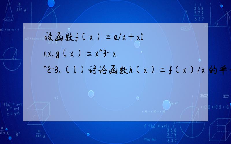 设函数f(x)=a/x+xlnx,g(x)=x^3- x^2-3,(1)讨论函数h(x)=f(x)/x 的单调性设函数f(x)=a/x+xlnx,g(x)=x^3-x^2-3,(1)讨论函数h(x)=f(x)/x的单调性