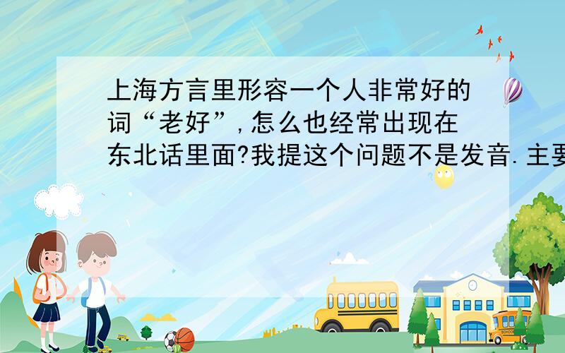 上海方言里形容一个人非常好的词“老好”,怎么也经常出现在东北话里面?我提这个问题不是发音.主要还是两者的解释,意思,含义,这些问题.