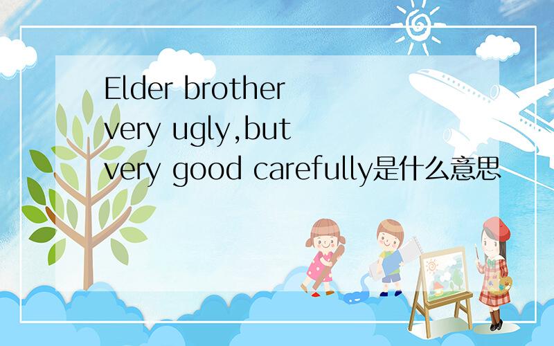 Elder brother very ugly,but very good carefully是什么意思