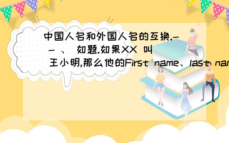 中国人名和外国人名的互换.- - 、 如题.如果XX 叫 王小明,那么他的First name、last name、middle name是什么噢.- - 我就是要填书面材料的，那王小明这三个字哪个是middle?