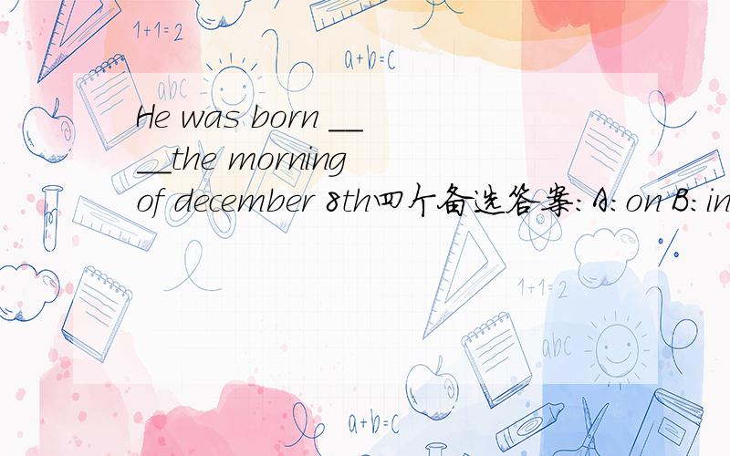 He was born ____the morning of december 8th四个备选答案:A:on B:in c:at d:of