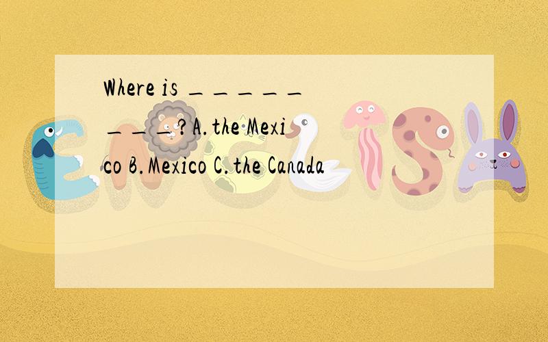 Where is ________?A.the Mexico B.Mexico C.the Canada