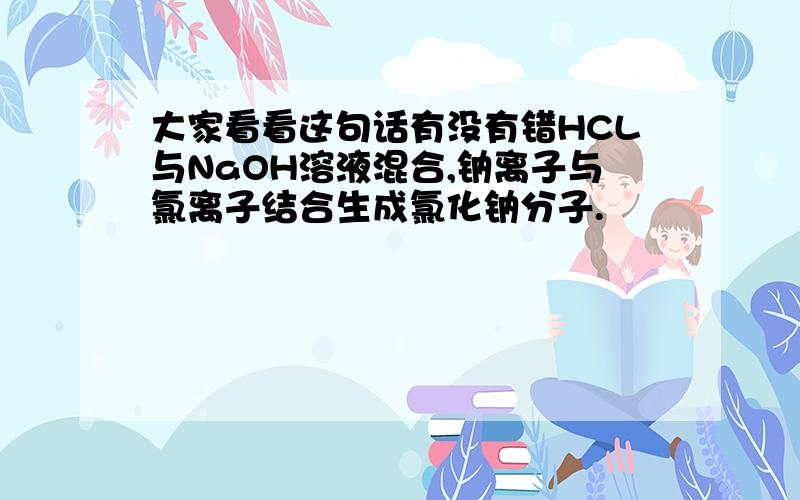 大家看看这句话有没有错HCL与NaOH溶液混合,钠离子与氯离子结合生成氯化钠分子.