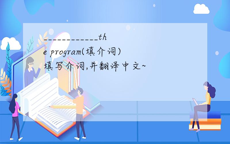____________the program(填介词)填写介词,并翻译中文~