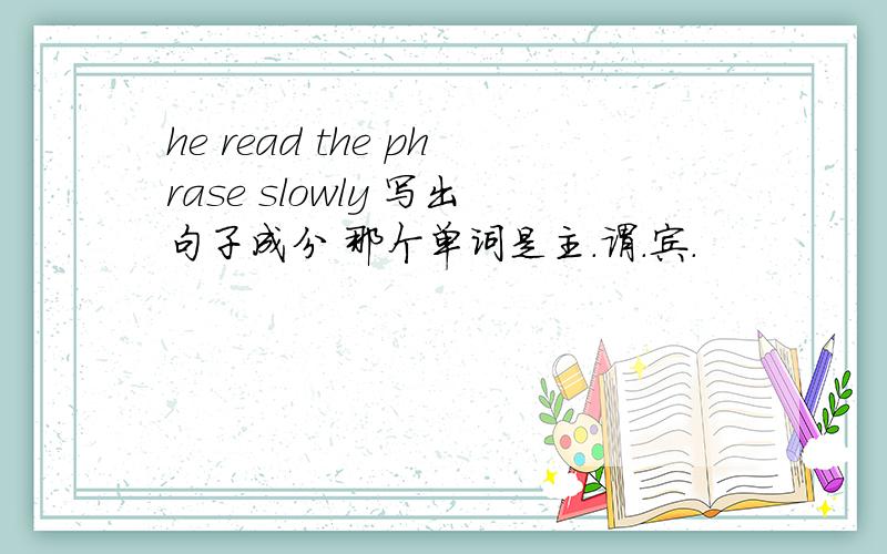 he read the phrase slowly 写出句子成分 那个单词是主.谓.宾.